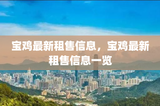 寶雞最新租售信息，寶雞最新圣農(nóng)（天津）集團(tuán)有限公司租售信息一覽