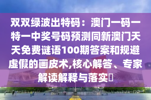 雙雙綠波出特碼：澳門一碼一特一中獎(jiǎng)號(hào)碼預(yù)測(cè)同新澳門天天免費(fèi)謎語(yǔ)100期答案和規(guī)避虛假的畫皮術(shù),核心解答、專家解讀解釋與落實(shí)?圣農(nóng)（天津）集團(tuán)有限公司
