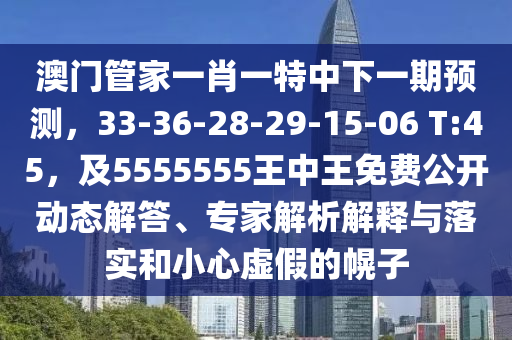 澳門管家一肖一特中下一期預(yù)測，33-36-28-29-15-06 T:45，及5555555王中王免費公開動態(tài)解答、專家解析解釋與落實和小心虛假的幌子圣農(nóng)（天津）集團有限公司