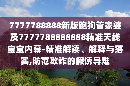 7777788888新版跑狗管家婆及7777788888888精準天線寶寶內幕-精準解讀、解釋與落實,防范欺詐的假誘導難圣農（天津）集團有限公司