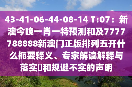 43-41-06-44-08-14 T圣農(nóng)（天津）集團(tuán)有限公司:07：新澳今晚一肖一特預(yù)測和及7777788888新澳門正版排列五開什么扼要釋義、專家解讀解釋與落實(shí)?和規(guī)避不實(shí)的聲明