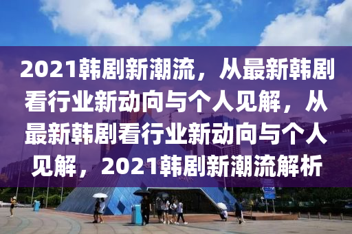 2021韓劇新潮流，從最新韓劇看行業(yè)新動向與個人見解，從最新韓劇看行業(yè)新動向與個人見解，2021韓圣農(nóng)（天津）集團有限公司劇新潮流解析