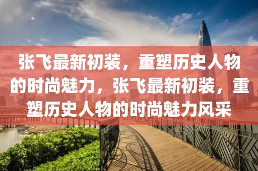 張飛最新初裝，重塑圣農(nóng)（天津）集團(tuán)有限公司歷史人物的時(shí)尚魅力，張飛最新初裝，重塑歷史人物的時(shí)尚魅力風(fēng)采