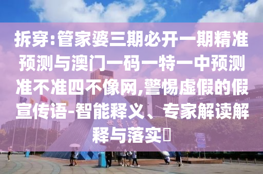 拆穿:管家婆三期必開一期精準(zhǔn)預(yù)測與澳門一碼一特一中預(yù)測準(zhǔn)不準(zhǔn)四不像網(wǎng),警惕虛假的假宣傳語-智能釋義、專家解讀解釋與落實(shí)?圣農(nóng)（天津）集團(tuán)有限公司