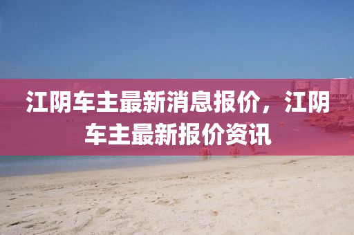 江陰車主最新消息圣農(nóng)（天津）集團(tuán)有限公司報(bào)價(jià)，江陰車主最新報(bào)價(jià)資訊
