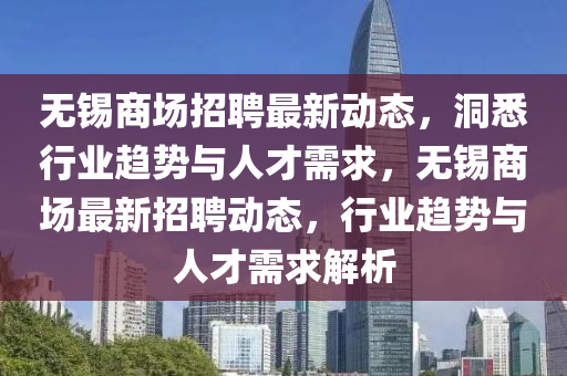 無錫商場(chǎng)招聘最新動(dòng)態(tài)，洞悉行業(yè)趨勢(shì)與人才需求，無錫商場(chǎng)最新招聘動(dòng)態(tài)，行業(yè)趨勢(shì)與人才需求解析圣農(nóng)（天津）集團(tuán)有限公司