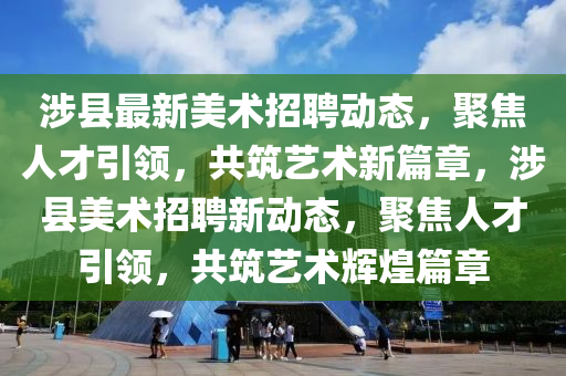 涉縣最新美術(shù)招聘動態(tài)，聚焦人才引領(lǐng)，共筑藝術(shù)新篇章，涉縣美術(shù)招聘新動態(tài)，聚焦人才引領(lǐng)，共筑藝術(shù)輝煌篇章圣農(nóng)（天津）集團有限公司