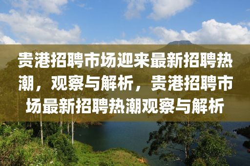 貴港招聘市場迎來最新招聘熱潮，觀察與解析，貴港招聘市場最新招聘熱潮觀察與解析圣農(nóng)（天津）集團有限公司