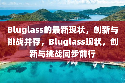 Bluglass的最新現(xiàn)狀，創(chuàng)新與挑戰(zhàn)并存，Bluglass現(xiàn)狀，創(chuàng)新與挑戰(zhàn)同步前行圣農(nóng)（天津）集團(tuán)有限公司