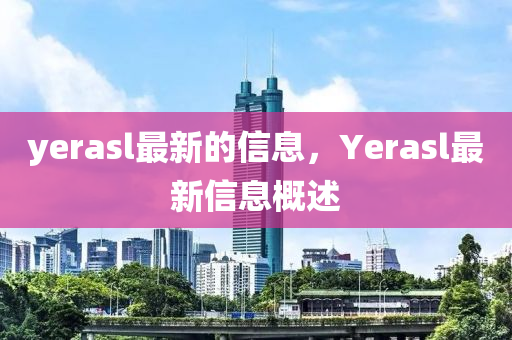 yerasl最新的信息，Yerasl最圣農(nóng)（天津）集團有限公司新信息概述