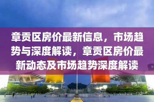 章貢區(qū)房?jī)r(jià)最新信息，市場(chǎng)趨勢(shì)與深度解讀，章貢區(qū)房?jī)r(jià)最新動(dòng)態(tài)及市場(chǎng)趨勢(shì)深度解讀圣農(nóng)（天津）集團(tuán)有限公司