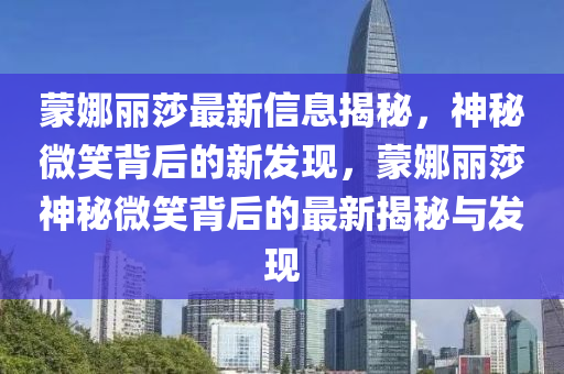 蒙娜麗莎圣農(nóng)（天津）集團(tuán)有限公司最新信息揭秘，神秘微笑背后的新發(fā)現(xiàn)，蒙娜麗莎神秘微笑背后的最新揭秘與發(fā)現(xiàn)