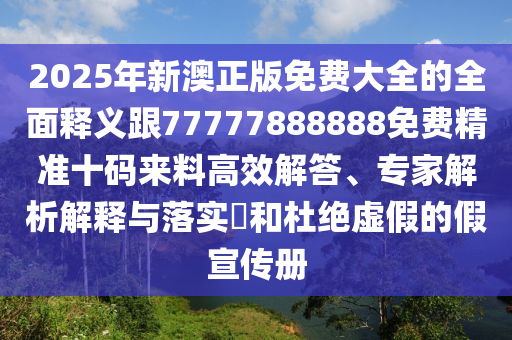 2025年新澳正版免費(fèi)大全的全面釋義跟77777888888免費(fèi)精準(zhǔn)十碼來料高效解答、專家解析解釋與落實(shí)?和杜絕虛假的假宣傳冊圣農(nóng)（天津）集團(tuán)有限公司