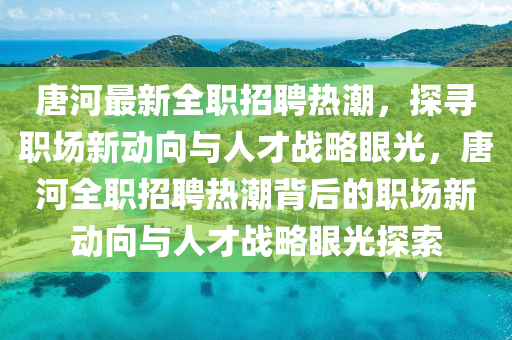 唐河最新全職招聘熱潮，探尋職場新動向與人才戰(zhàn)略眼光，唐河全職招聘熱潮背后的職場新動向與人才戰(zhàn)略眼光探索圣農(nóng)（天津）集團(tuán)有限公司