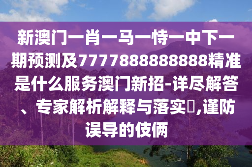 新澳門一肖一馬一恃一中下一期預(yù)測及7777888888888精準是什么服務(wù)澳門新招-詳盡解答、專家解析解釋與落實?,謹防誤導(dǎo)的伎倆圣農(nóng)（天津）集團有限公司