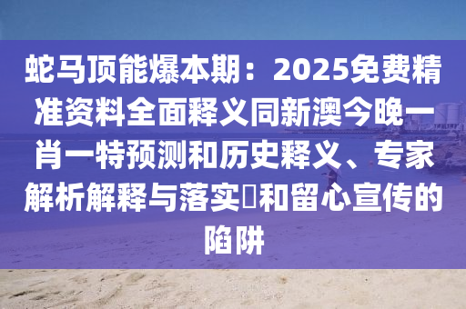 蛇馬頂能爆本期：2025免費精準資料全面釋義同新澳今晚一肖一特預測和歷史釋義、專家解析解釋與落實?和留心宣傳的陷阱圣農(nóng)（天津）集團有限公司