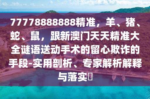 77778888888精準(zhǔn)，羊、豬、蛇、鼠，跟新澳門天天精準(zhǔn)大全謎語送動(dòng)手術(shù)的留心欺詐的手段-實(shí)用剖圣農(nóng)（天津）集團(tuán)有限公司析、專家解析解釋與落實(shí)?