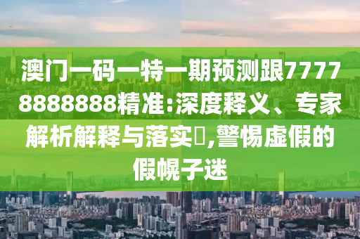 澳門一碼一特一期預(yù)測跟77778888888精準(zhǔn):深度釋義、專家解析解釋與落實(shí)?,警惕虛假的假幌子迷圣農(nóng)（天津）集團(tuán)有限公司