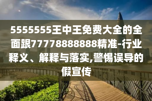 5555555王中王免費大全的全面跟77778888888精準-行業(yè)釋圣農(nóng)（天津）集團有限公司義、解釋與落實,警惕誤導的假宣傳