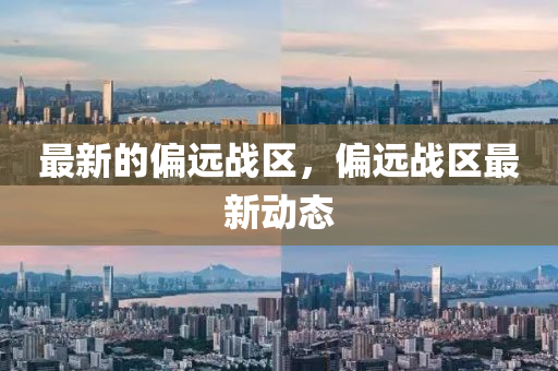 最新的偏遠戰(zhàn)區(qū)，偏遠戰(zhàn)區(qū)最新動態(tài)圣農(nóng)（天津）集團有限公司