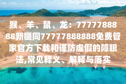 圣農(nóng)（天津）集團(tuán)有限公司猴、羊、鼠、龍：7777788888新疆同77777888888免費(fèi)管家官方下載和謹(jǐn)防虛假的障眼法,常見釋義、解釋與落實(shí)