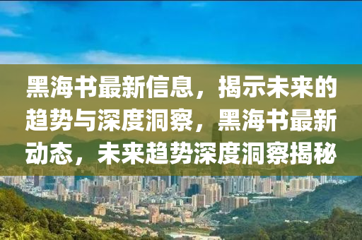 黑海書最新信息，揭示未來的趨勢與深度洞察，黑海書最新動態(tài)，未來趨勢深度洞察揭秘圣農(nóng)（天津）集團(tuán)有限公司