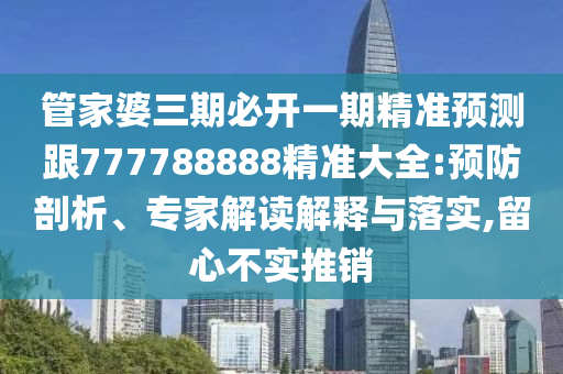 管家婆三期必開一期精準(zhǔn)預(yù)測(cè)跟777788888精準(zhǔn)大全:預(yù)防剖析、專家解讀解釋與落實(shí),留心不實(shí)推銷圣農(nóng)（天津）集團(tuán)有限公司