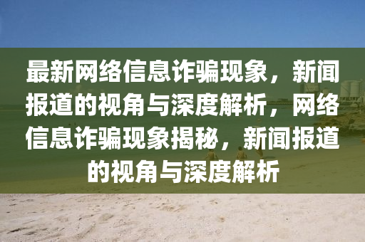 最新網(wǎng)絡信息詐騙現(xiàn)象，新聞報道的視角與深度解析，網(wǎng)絡信息詐騙現(xiàn)象揭秘，新聞報道的視角與深度解析圣農(nóng)（天津）集團有限公司