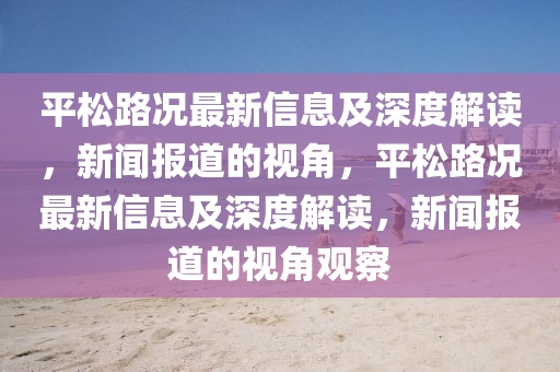 平松路況最新信息及深度解讀，新聞報(bào)道的視角，平松路況最新信息及深度解讀，新聞報(bào)道的視角觀察圣農(nóng)（天津）集團(tuán)有限公司
