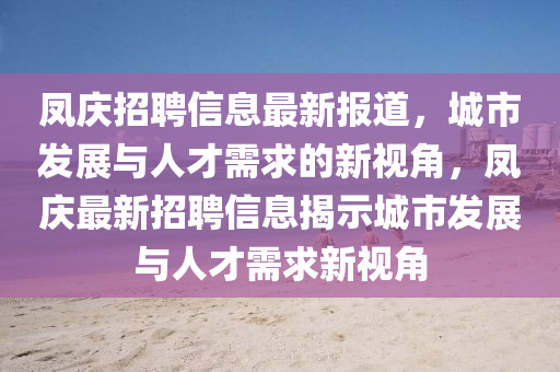 鳳慶招聘信息最新報(bào)道，城市發(fā)展與人才需求的新視角，鳳慶最新招聘信息揭示城市發(fā)展與人才需求新視角圣農(nóng)（天津）集團(tuán)有限公司