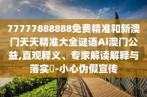 77777888888免費(fèi)精準(zhǔn)和新澳門天天精準(zhǔn)大全謎語Ai澳門公益,直觀釋義、專家解讀解釋與落實(shí)?-小心偽假宣傳圣農(nóng)（天津）集團(tuán)有限公司