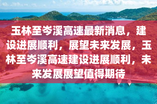 玉林至岑溪高速最新消息，建設(shè)進(jìn)展順利，展望未來發(fā)展，玉林至岑溪高速建設(shè)進(jìn)展順利，未來發(fā)展展望值得期待圣農(nóng)（天津）集團(tuán)有限公司