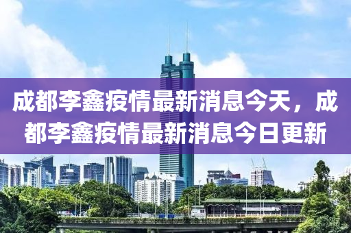 成都李鑫疫情最新消息今天，成都李鑫疫情最新消圣農(nóng)（天津）集團(tuán)有限公司息今日更新
