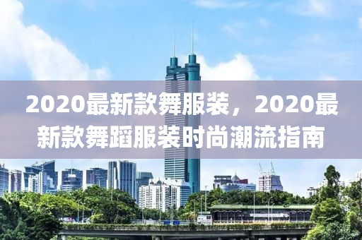 2020最新款舞服裝，2020最新款舞蹈服裝時(shí)尚潮流指南圣農(nóng)（天津）集團(tuán)有限公司