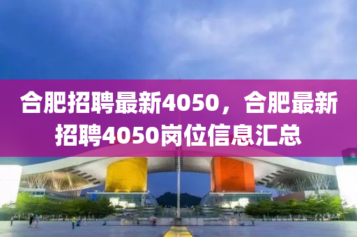 合肥招聘最新4050，合肥最新招聘4050崗位信息匯總圣農(nóng)（天津）集團有限公司