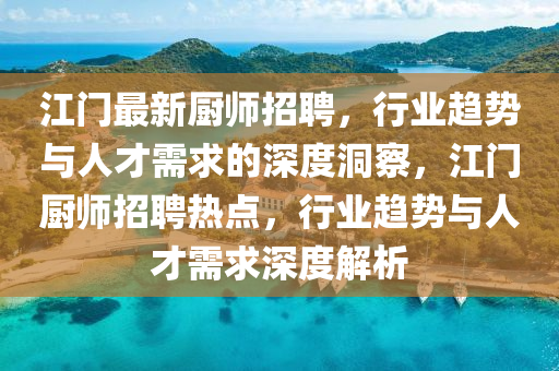 江門最新廚師招聘，行業(yè)趨勢與人才需求的深度洞察，江門廚師招聘熱點，行業(yè)趨勢與人才需求深度解析圣農(nóng)（天津）集團有限公司