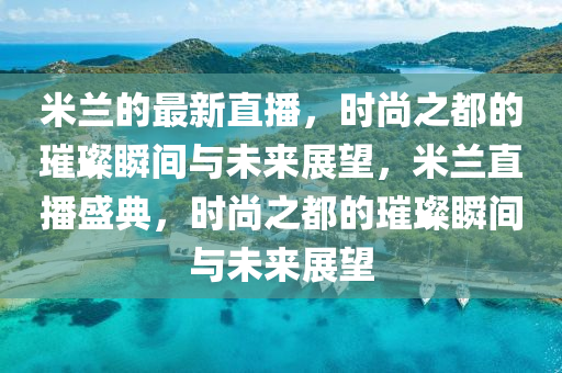米蘭的最新直播，時尚之都的璀璨瞬間與未來展望，米蘭直播盛典，時尚之都的璀璨瞬間與未來展望圣農(nóng)（天津）集團(tuán)有限公司