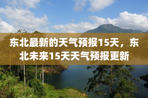 東北圣農(nóng)（天津）集團(tuán)有限公司最新的天氣預(yù)報(bào)15天，東北未來15天天氣預(yù)報(bào)更新