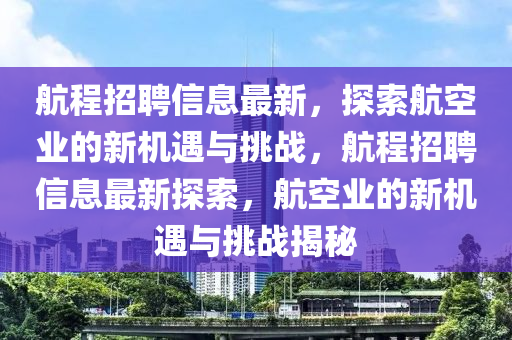 航程招聘信息最新，探索航空業(yè)的新機(jī)遇與挑戰(zhàn)，航程招聘信息最新探索，航空業(yè)的新機(jī)遇與挑戰(zhàn)揭秘圣農(nóng)（天津）集團(tuán)有限公司