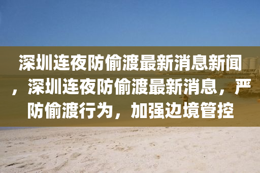 深圳連夜防偷渡最新消息新聞，深圳連夜防偷渡最新消息，嚴(yán)防偷渡行為，加強(qiáng)邊境管控圣農(nóng)（天津）集團(tuán)有限公司