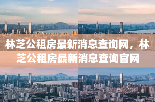 林芝公租房最新消息查詢網(wǎng)，林芝公租房最新消息查詢官網(wǎng)圣農(nóng)（天津）集團有限公司