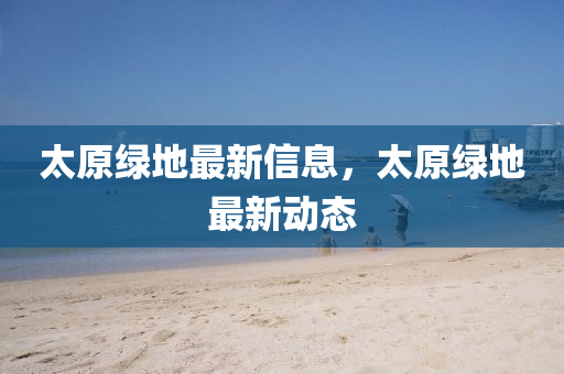 太原綠地最新信息，太原綠地最新動(dòng)態(tài)圣農(nóng)（天津）集團(tuán)有限公司