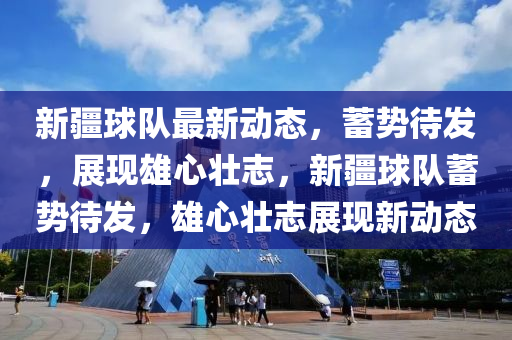 新疆球隊最新動態(tài)，圣農(nóng)（天津）集團(tuán)有限公司蓄勢待發(fā)，展現(xiàn)雄心壯志，新疆球隊蓄勢待發(fā)，雄心壯志展現(xiàn)新動態(tài)