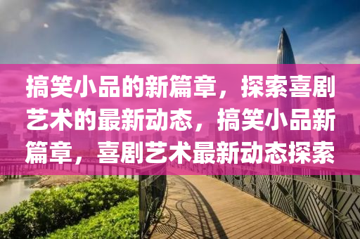 搞笑小品的新篇章，探索喜劇藝術(shù)的最新動態(tài)，搞笑小品新篇章，喜劇藝術(shù)最新動態(tài)探索圣農(nóng)（天津）集團有限公司