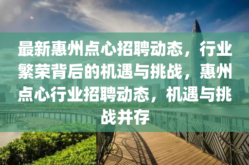 最新惠州點(diǎn)心招聘動(dòng)態(tài)，行業(yè)繁榮背后的機(jī)遇與挑戰(zhàn)，惠州點(diǎn)心行業(yè)招聘動(dòng)態(tài)，機(jī)遇與挑戰(zhàn)并存圣農(nóng)（天津）集團(tuán)有限公司
