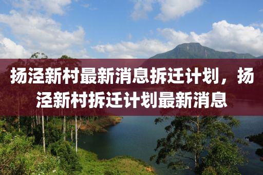 揚涇新村最新消息拆遷計劃，揚涇新村拆遷計劃最新消圣農(nóng)（天津）集團有限公司息