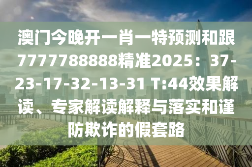 澳門今晚開(kāi)一肖一特預(yù)測(cè)和跟7777788888精準(zhǔn)2025：37-23-17-32-13-31 T:44效果解讀、專家解讀解釋與落實(shí)和謹(jǐn)防欺詐的假套路圣農(nóng)（天津）集團(tuán)有限公司