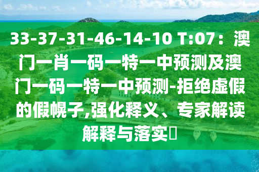 33-37-31-46-14-10 T:07：澳門一肖一碼一特一中預(yù)測及澳門一碼一特一中預(yù)測-拒絕虛假的假幌子,強化釋義、專家解讀解釋與落實?圣農(nóng)（天津）集團有限公司