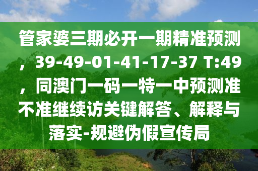 管家婆三期必開一期精準(zhǔn)預(yù)測(cè)，39-49-01-41-17-37 T:49，同澳門一碼一特一中預(yù)測(cè)準(zhǔn)不準(zhǔn)繼續(xù)訪關(guān)鍵解答、解釋與落實(shí)-規(guī)避偽假宣傳局圣農(nóng)（天津）集團(tuán)有限公司