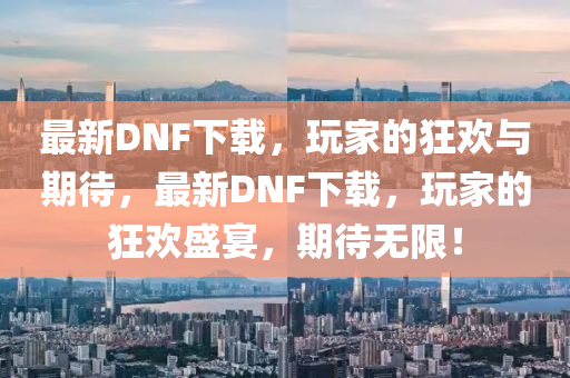 最新DNF下載，玩家的狂歡與期待，最新DNF下載，玩家的狂歡盛宴，期待無(wú)限！圣農(nóng)（天津）集團(tuán)有限公司